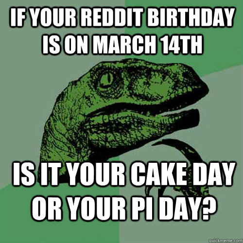 if your reddit birthday is on march 14th is it your cake day or your pi day? - if your reddit birthday is on march 14th is it your cake day or your pi day?  Philosoraptor