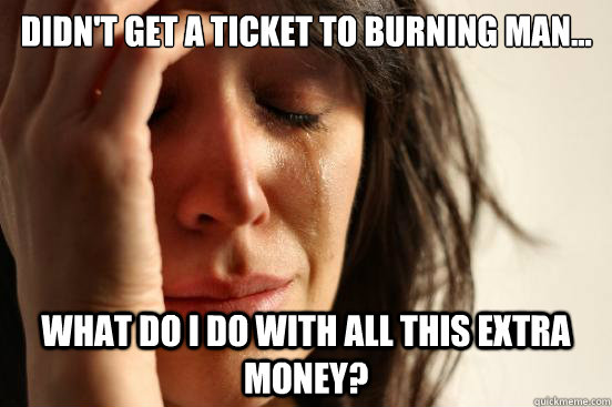 didn't get a ticket to Burning Man... What do I do with all this extra money?  First World Problems