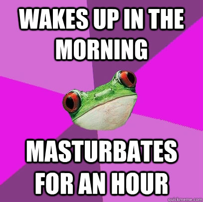 Wakes up in the morning Masturbates for an hour  Foul Bachelorette Frog