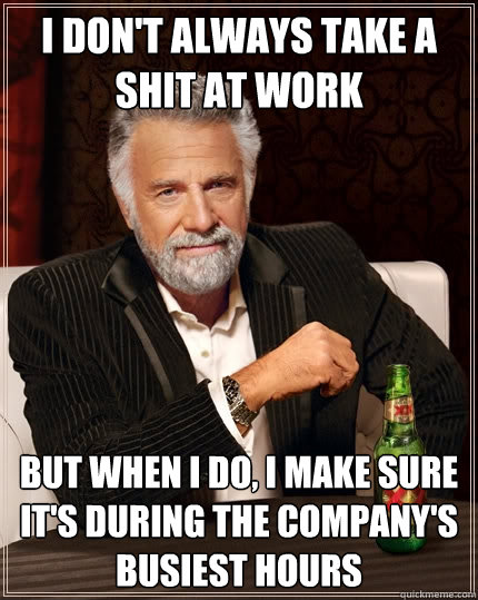 I don't always take a shit at work But when I do, I make sure it's during the company's busiest hours  The Most Interesting Man In The World