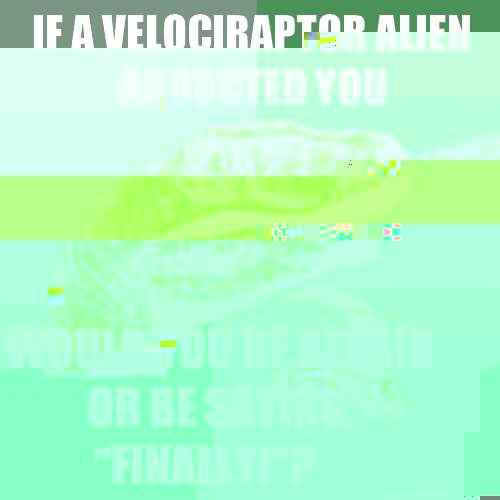 If a Velociraptor alien abducted you Would you be afraid or be saying, 