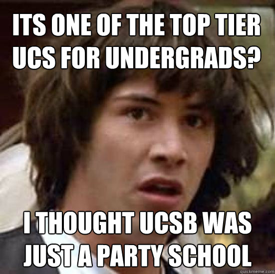 Its one of the top tier UCs for undergrads? I thought UCSB was just a party school   conspiracy keanu