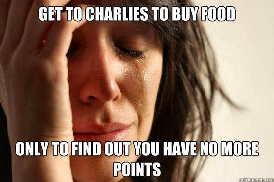 get to charlies to buy food only to find out you have no more points  First World Problems