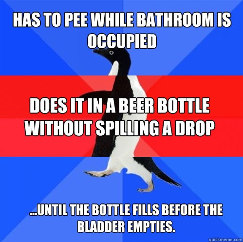 Has to pee while bathroom is occupied Does it in a beer bottle without spilling a drop ...until the bottle fills before the bladder empties.  Socially Awkward Awesome Awkward Penguin