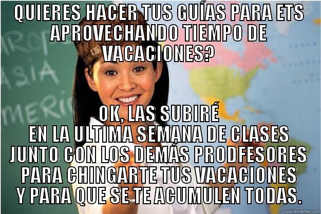 QUIERES HACER TUS GUÍAS PARA ETS APROVECHANDO TIEMPO DE VACACIONES? OK, LAS SUBIRÉ EN LA ULTIMA SEMANA DE CLASES JUNTO CON LOS DEMÁS PRODFESORES PARA CHINGARTE TUS VACACIONES Y PARA QUE SE TE ACUMULEN TODAS. Scumbag Teacher