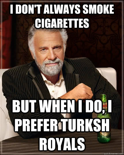 I don't always smoke cigarettes But when I do, I prefer Turksh Royals  The Most Interesting Man In The World