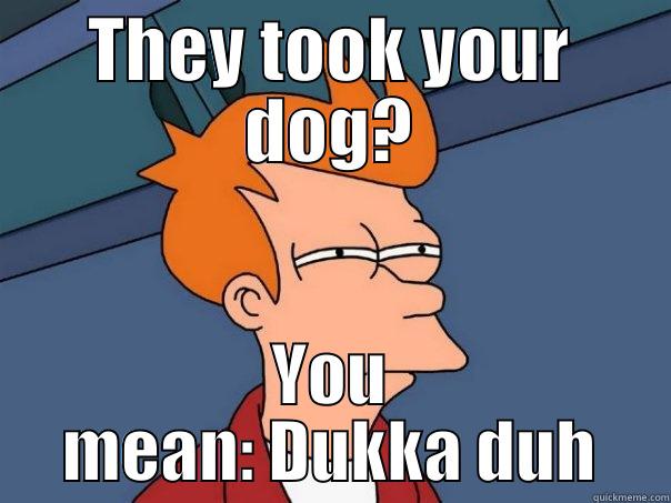 dukka duh dog - THEY TOOK YOUR DOG? YOU MEAN: DUKKA DUH Futurama Fry