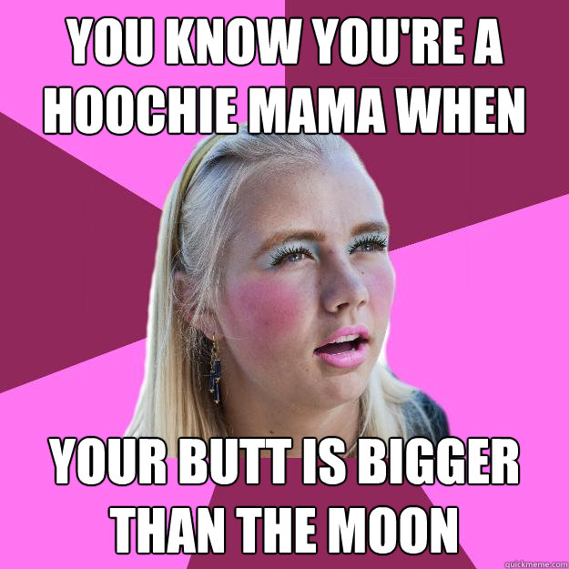 YOU KNOW YOU'RE A HOOCHIE MAMA WHEN YOUR BUTT IS BIGGER THAN THE MOON  Hoochie Mama 1