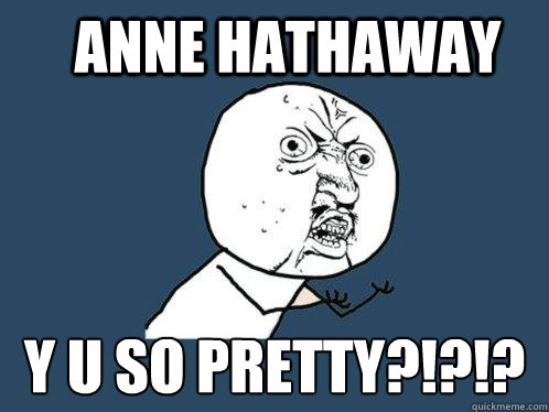 anne hathaway Y U SO PRETTY?!?!?  Y U No