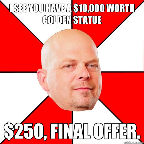 I SEE you have A $10,000 worth golden statue $250, FINAL OFFER.  Pawn Star