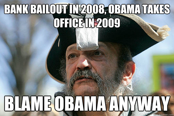 Bank Bailout in 2008, Obama takes office in 2009 Blame obama anyway  Tea Party Ted