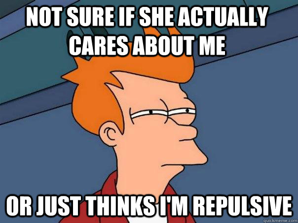 Not sure if she actually cares about me or just thinks i'm repulsive - Not sure if she actually cares about me or just thinks i'm repulsive  Futurama Fry