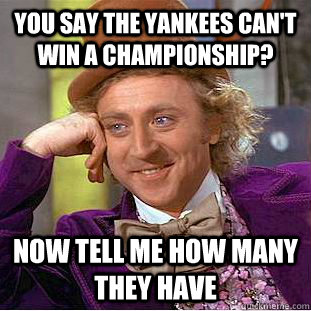 You say the Yankees can't win a championship? Now tell me how many they have  - You say the Yankees can't win a championship? Now tell me how many they have   Condescending Wonka