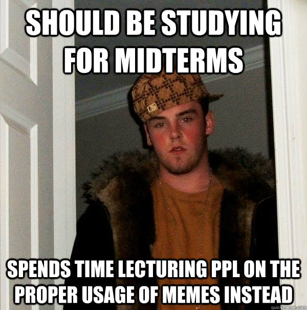 SHOULD BE STUDYING FOR MIDTERMS SPends time lecturing ppl on the proper usage of memes instead - SHOULD BE STUDYING FOR MIDTERMS SPends time lecturing ppl on the proper usage of memes instead  Scumbag Steve