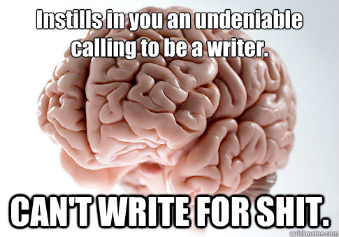 Instills in you an undeniable
calling to be a writer. CAN'T WRITE FOR SHIT.  Scumbag Brain