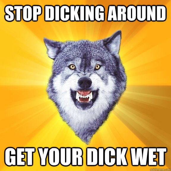 STOP DICKING AROUND GET YOUR DICK WET  Courage Wolf