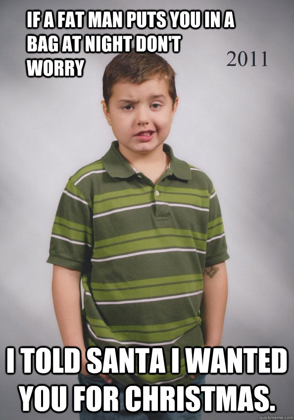 If a fat man puts you in a bag at night don't worry I told Santa I wanted you for christmas.  Suave Six-Year-Old