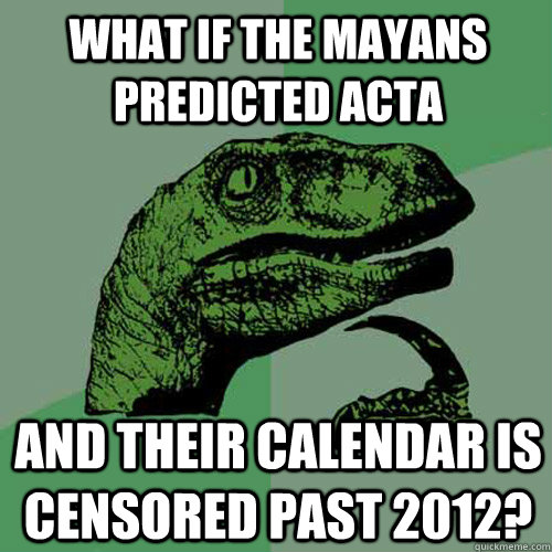 what if the mayans predicted acta and their calendar is censored past 2012? - what if the mayans predicted acta and their calendar is censored past 2012?  Philosoraptor