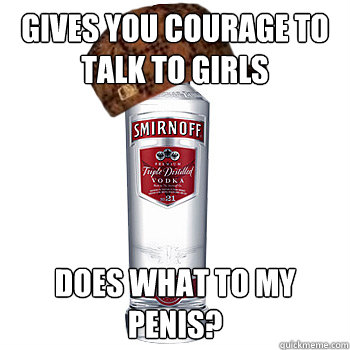 gives you courage to talk to girls does what to my penis?  Scumbag Alcohol