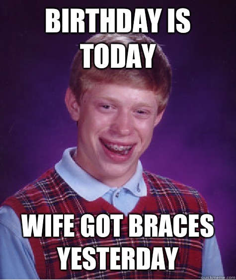 Birthday is today Wife got braces yesterday  Bad Luck Brian