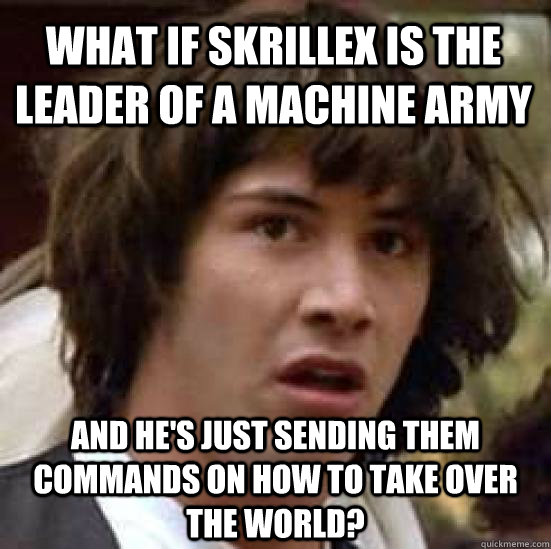 What if Skrillex is the leader of a machine army and he's just sending them commands on how to take over the world? - What if Skrillex is the leader of a machine army and he's just sending them commands on how to take over the world?  conspiracy keanu