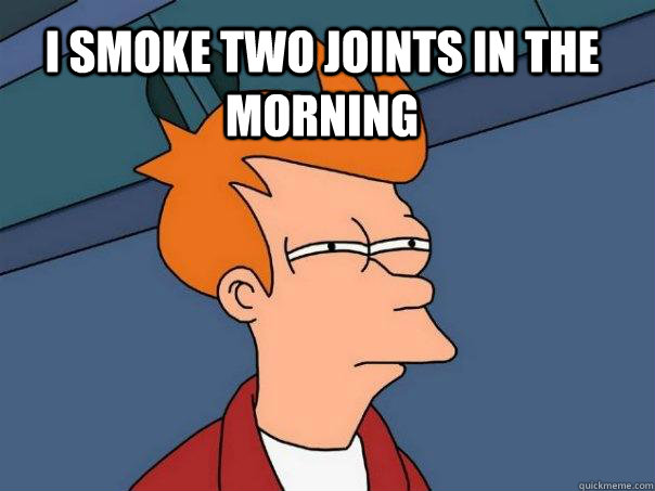 I SMOKE TWO JOINTS IN THE MORNING   Futurama Fry