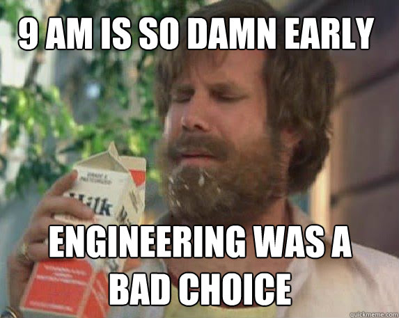 9 am is so damn early Engineering was a bad choice  