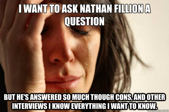 I want to ask Nathan Fillion a question But he's answered so much though cons, and other interviews I know everything i want to know.  First World Problems