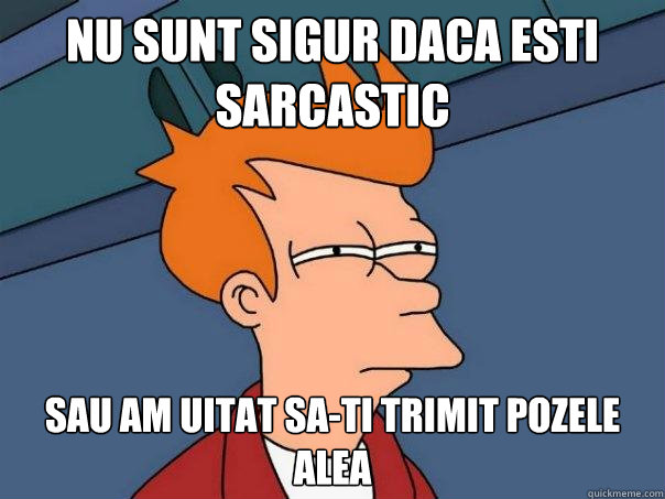 Nu sunt sigur daca esti sarcastic sau am uitat sa-ti trimit pozele alea  Futurama Fry