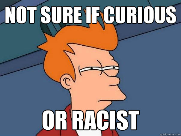 Not sure if curious or racist - Not sure if curious or racist  Futurama Fry