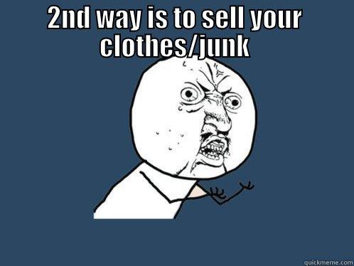 2ND WAY IS TO SELL YOUR CLOTHES/JUNK  Y U No