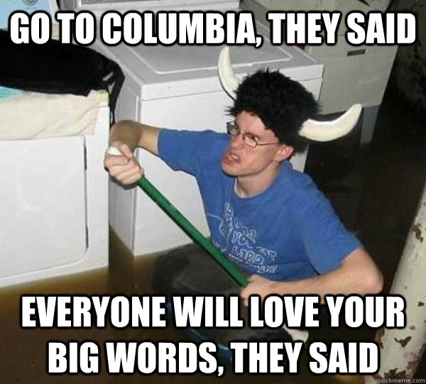 go to columbia, they said everyone will love your big words, they said - go to columbia, they said everyone will love your big words, they said  They said