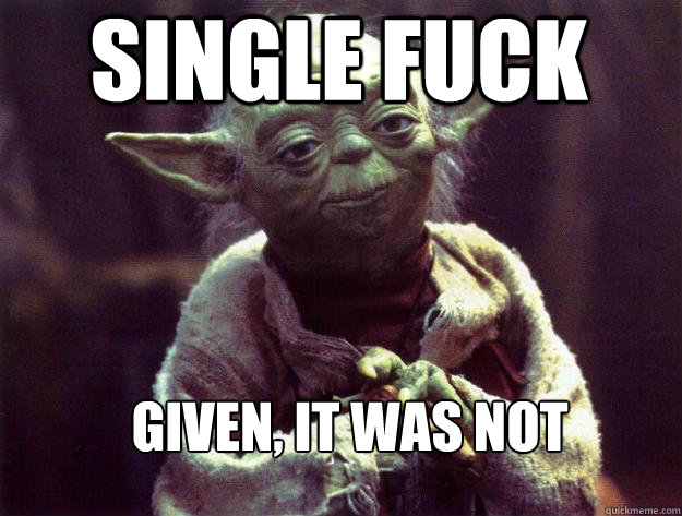 single fuck  given, it was not  Sad yoda