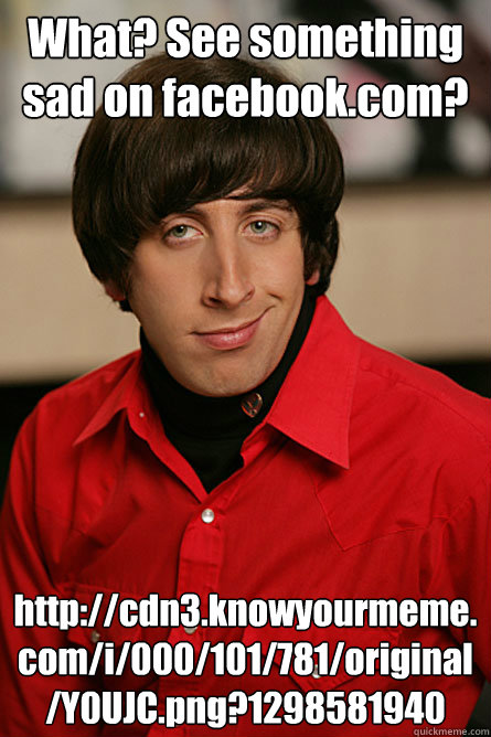 What? See something sad on facebook.com? http://cdn3.knowyourmeme.com/i/000/101/781/original/Y0UJC.png?1298581940  Pickup Line Scientist