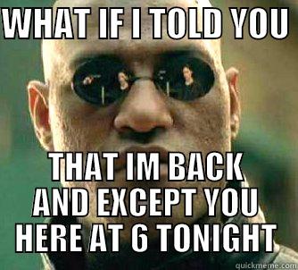 Well HA HA HA - WHAT IF I TOLD YOU  THAT IM BACK AND EXCEPT YOU HERE AT 6 TONIGHT Matrix Morpheus