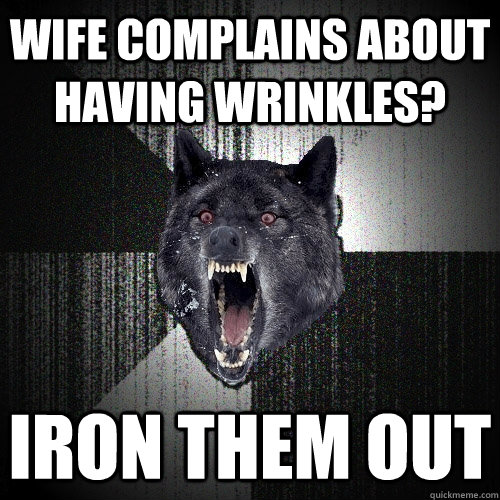 Wife complains about having wrinkles? iron them out  Insanity Wolf