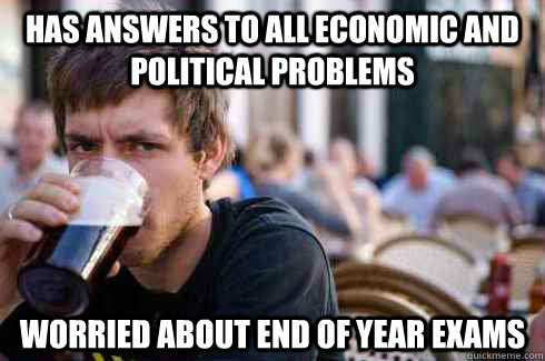 Has Answers to all economic and political problems Worried about end of year exams - Has Answers to all economic and political problems Worried about end of year exams  Lazy College Senior