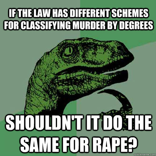 if the law has different schemes for classifying murder by degrees shouldn't it do the same for rape?  Philosoraptor