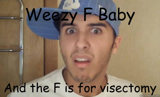 Weezy F Baby And the F is for visectomy - Weezy F Baby And the F is for visectomy  Typical Lil Wayne Fan