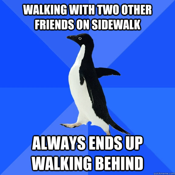 Walking with two other friends on sidewalk  Always ends up walking behind - Walking with two other friends on sidewalk  Always ends up walking behind  Socially Awkward Penguin