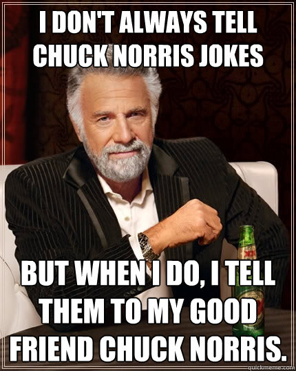 I don't always tell Chuck Norris jokes But when I do, I tell them to my good friend Chuck Norris.  The Most Interesting Man In The World