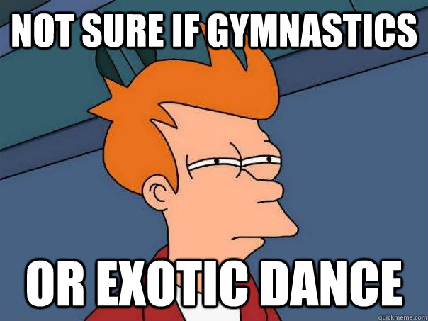 Not sure if gymnastics Or exotic dance  Futurama Fry