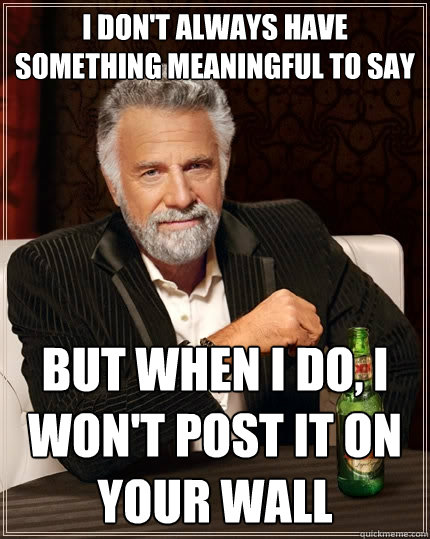 I don't always have something meaningful to say  But when I do, I won't post it on your wall  - I don't always have something meaningful to say  But when I do, I won't post it on your wall   The Most Interesting Man In The World