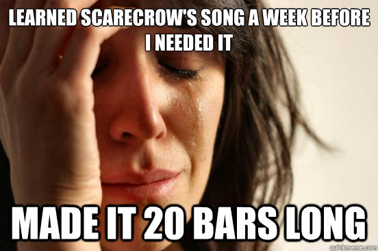 Learned Scarecrow's Song a week before I needed it Made it 20 bars long - Learned Scarecrow's Song a week before I needed it Made it 20 bars long  First World Problems