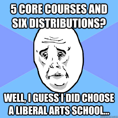 5 core courses and six distributions? well, I guess I did choose a liberal arts school...  Okay Guy