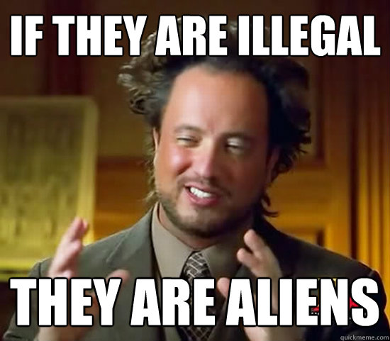 if they are illegal  They are aliens  Ancient Aliens