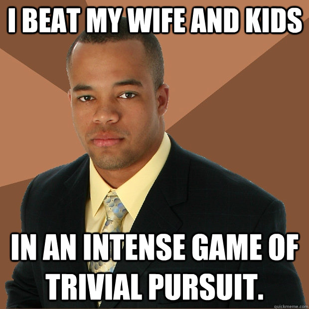 I beat my wife and kids In an intense game of Trivial Pursuit.  Successful Black Man