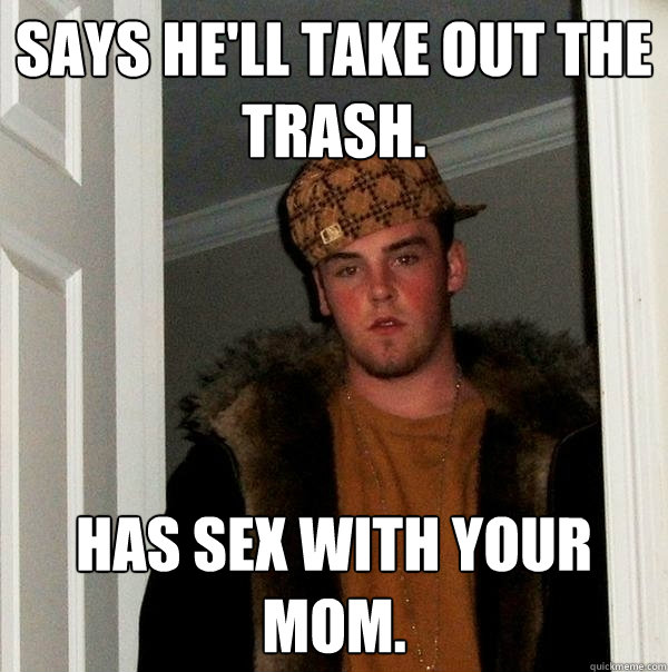 Says he'll take out the trash. Has sex with your mom.  Scumbag Steve