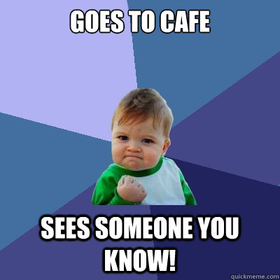 GOES TO CAFE SEES SOMEONE YOU KNOW!   Success Kid