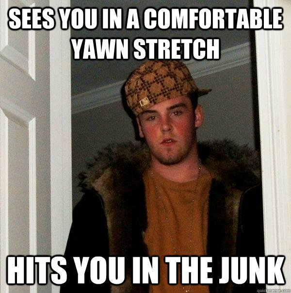 Sees you in a comfortable yawn stretch hits you in the junk  Scumbag Steve